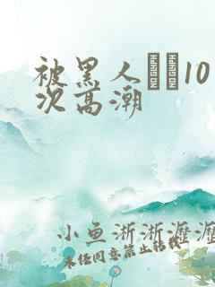 被黑人�10次高潮