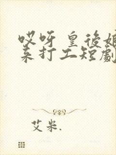 哎呀 皇后娘娘来打工短剧