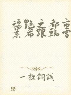 福艳之都市后宫叶希跟韩雪