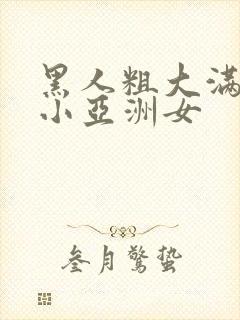 黑人粗大满足娇小亚洲女