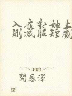 入夜对她上瘾未删减版短剧