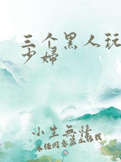 三个黑人玩一个少妇