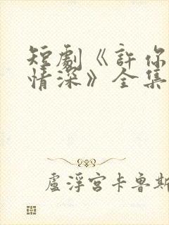 短剧《许你一往情深》全集免费看