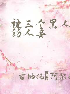 被三个黑人中出的人妻