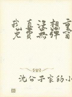 我真没想重生啊免费无弹窗