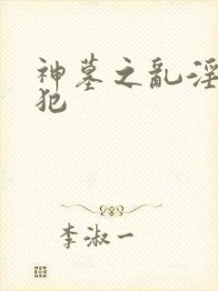 神墓之乱淫h侵犯