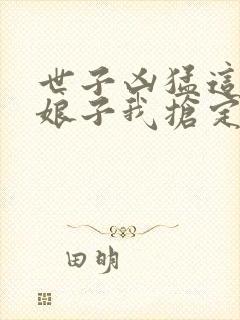 世子凶猛这个小娘子我抢定了电视剧