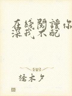 在线阅读你的情深我不配