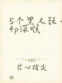 5个黑人玩一女4p深喉