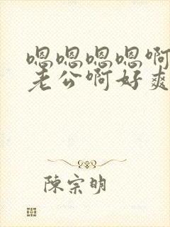 嗯嗯嗯嗯啊啊啊老公啊好爽