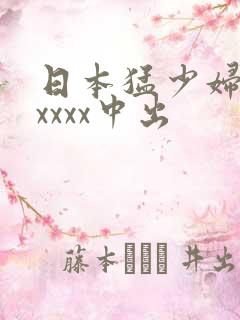 日本猛少妇色xxxxx中出