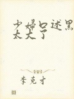 少妇口述黑人的太大了