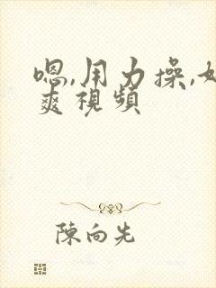 嗯,用力操,好爽视频