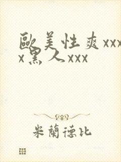 欧美性爽xxxx黑人xxx