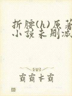 折腰(h)原著小说未删减txt