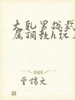 大乳男总裁被下属调教h玩弄双男小说