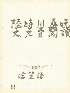 陆时川桑晚宁全文免费阅读无弹窗笔趣阁