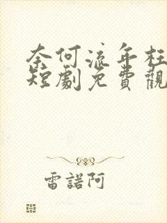 奈何流年枉情深短剧免费观看