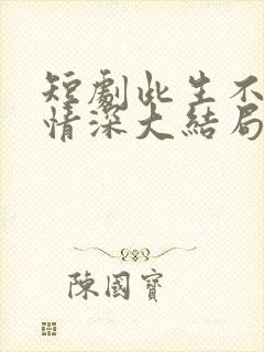 短剧此生不负你情深大结局