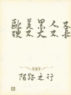 欧美黑人又粗又硬又大又长