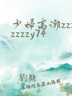少妇高潮zzzzzzzy74