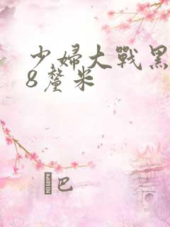 少妇大战黑人28厘米