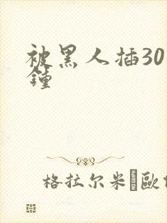 被黑人插30分钟