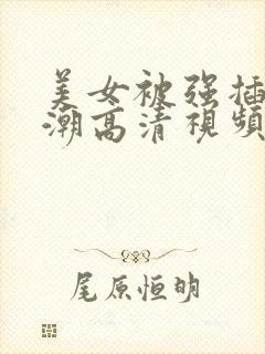 美女被强插到高潮高清视频