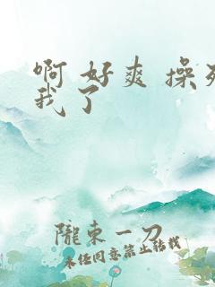 啊 好爽 操死我了