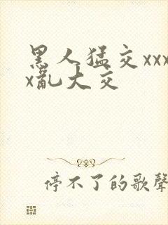 黑人猛交xxxx乱大交
