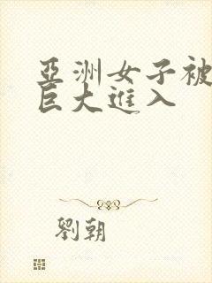 亚洲女子被黑人巨大进入