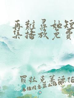 再难寻她短剧全集播放免费观看