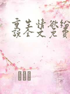 重生情欲纷纷小说全文免费阅读无弹窗