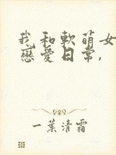 我和软萌女友的恋爱日常,