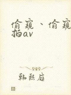 偷窥丶偷窥丶偷拍av