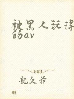 被黑人玩得最惨的av