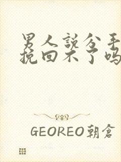 男人说分手真的挽回不了吗