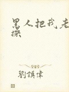 黑人把我老婆爆操