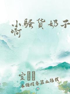 小骚货奶子真大啊