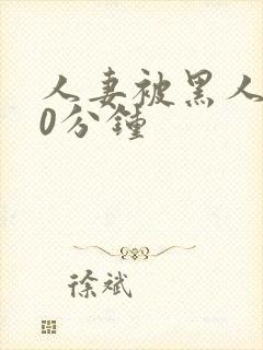 人妻被黑人操30分钟