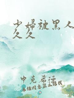 少妇被黑人插入久久