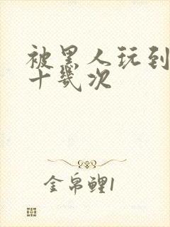 被黑人玩到高潮十几次