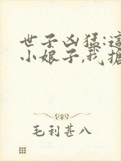 世子凶猛:这个小娘子,我抢定了 短剧