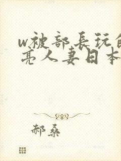 w被部长玩的漂亮人妻日本