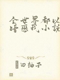 全世界都以为他暗恋我小说全文免费阅读