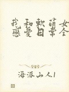 我和软萌女友的恋爱日常全本阅读