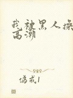 我被黑人操到了高潮