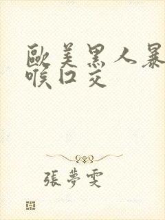 欧美黑人暴力深喉囗交