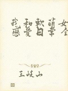我和软萌女友的恋爱日常 全文阅读
