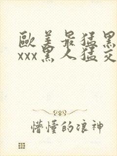 欧美最猛黑人xxxx黑人猛交